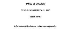 BANCO DE QUESTÕES
ENSINO FUNDAMENTAL 9º ANO
DESCRITOR 3
Inferir o sentido de uma palavra ou expressão.
 