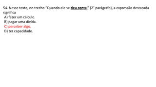 54. Nesse texto, no trecho “Quando ele se deu conta,” (2° parágrafo), a expressão destacada
significa
A) fazer um cálculo.
B) pagar uma dívida.
C) perceber algo.
D) ter capacidade.
 