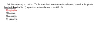 56. Nesse texto, no trecho “Os árcades buscavam uma vida simples, bucólica, longe do
burburinho citadino.”, a palavra destacada tem o sentido de
A) agitação.
B) buzina.
C) cansaço.
D) sussurro.
 