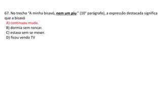 67. No trecho “A minha bisavó, nem um piu.” (10° parágrafo), a expressão destacada significa
que a bisavó
A) continuou muda.
B) dormia sem roncar.
C) estava sem se mexer.
D) ficou vendo TV
 