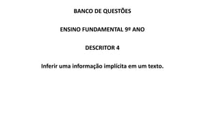 BANCO DE QUESTÕES
ENSINO FUNDAMENTAL 9º ANO
DESCRITOR 4
Inferir uma informação implícita em um texto.
 