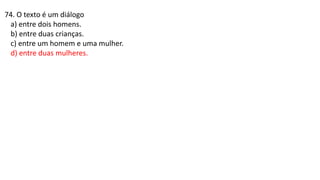 74. O texto é um diálogo
a) entre dois homens.
b) entre duas crianças.
c) entre um homem e uma mulher.
d) entre duas mulheres.
 