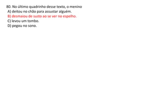 80. No último quadrinho desse texto, o menino
A) deitou no chão para assustar alguém.
B) desmaiou de susto ao se ver no espelho.
C) levou um tombo.
D) pegou no sono.
 