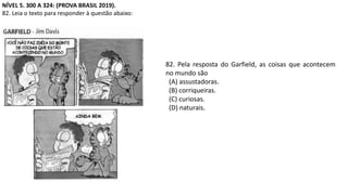 NÍVEL 5. 300 A 324: (PROVA BRASIL 2019).
82. Leia o texto para responder à questão abaixo:
82. Pela resposta do Garfield, as coisas que acontecem
no mundo são
(A) assustadoras.
(B) corriqueiras.
(C) curiosas.
(D) naturais.
 