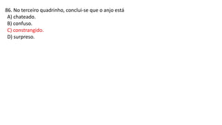 86. No terceiro quadrinho, conclui-se que o anjo está
A) chateado.
B) confuso.
C) constrangido.
D) surpreso.
 