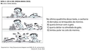 NÍVEL 2. 225 A 249: (PROVA BRASIL 2019).
90. Leia o texto abaixo.
No último quadrinho desse texto, o cachorro
A) derrubou os brinquedos do menino.
B) queria brincar com o gato.
C) queria deitar na almofada do gato.
D) tentou pular no colo do menino.
Disponível em: <http://loycarecursos.blogspot.com/2009_05_01_archive.html>.
Acesso em: 25 abr. 2018.
 