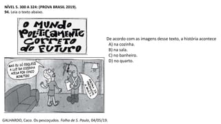 NÍVEL 5. 300 A 324: (PROVA BRASIL 2019).
94. Leia o texto abaixo.
De acordo com as imagens desse texto, a história acontece
A) na cozinha.
B) na sala.
C) no banheiro.
D) no quarto.
GALHARDO, Caco. Os pescoçudos. Folha de S. Paulo, 04/05/19.
 