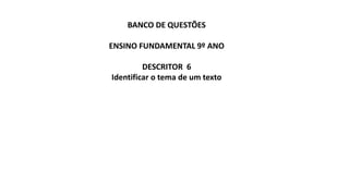 BANCO DE QUESTÕES
ENSINO FUNDAMENTAL 9º ANO
DESCRITOR 6
Identificar o tema de um texto
 