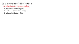 98. O assunto tratado nesse texto é a
A) relação entre homens e cães.
B) profissão de zoológico
C) amizade entre os animais.
D) alimentação dos cães.
 