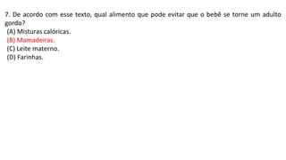 7. De acordo com esse texto, qual alimento que pode evitar que o bebê se torne um adulto
gordo?
(A) Misturas calóricas.
(B) Mamadeiras.
(C) Leite materno.
(D) Farinhas.
 