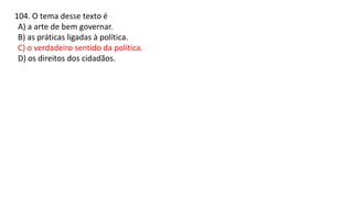 104. O tema desse texto é
A) a arte de bem governar.
B) as práticas ligadas à política.
C) o verdadeiro sentido da política.
D) os direitos dos cidadãos.
 