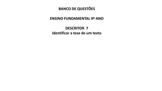 BANCO DE QUESTÕES
ENSINO FUNDAMENTAL 9º ANO
DESCRITOR 7
Identificar a tese de um texto
 