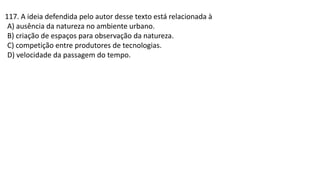 117. A ideia defendida pelo autor desse texto está relacionada à
A) ausência da natureza no ambiente urbano.
B) criação de espaços para observação da natureza.
C) competição entre produtores de tecnologias.
D) velocidade da passagem do tempo.
 