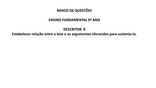 BANCO DE QUESTÕES
ENSINO FUNDAMENTAL 9º ANO
DESCRITOR 8
Estabelecer relação entre a tese e os argumentos oferecidos para sustenta-la.
 