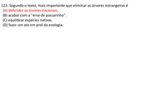 122. Segundo o texto, mais importante que eliminar as árvores estrangeiras é
(A) defender as árvores nacionais.
(B) acabar com a "erva de passarinho".
(C) equilibrar espécies nativas.
(D) fazer um ato em prol da ecologia.
 
