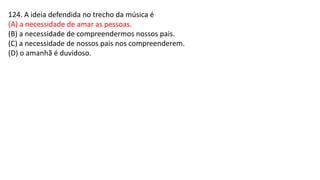 124. A ideia defendida no trecho da música é
(A) a necessidade de amar as pessoas.
(B) a necessidade de compreendermos nossos pais.
(C) a necessidade de nossos pais nos compreenderem.
(D) o amanhã é duvidoso.
 