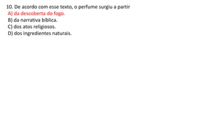 10. De acordo com esse texto, o perfume surgiu a partir
A) da descoberta do fogo.
B) da narrativa bíblica.
C) dos atos religiosos.
D) dos ingredientes naturais.
 