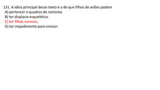 131. A ideia principal desse texto é a de que filhos de anões podem
A) pertencer a quadros de nanismo.
B) ter displasia esquelética.
C) ter filhos normais.
D) ter impedimento para crescer.
 