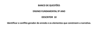BANCO DE QUESTÕES
ENSINO FUNDAMENTAL 9º ANO
DESCRITOR 10
Identificar o conflito gerador do enredo e os elementos que constroem a narrativa.
 