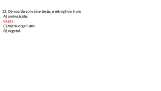 12. De acordo com esse texto, o nitrogênio é um
A) aminoácido.
B) gás.
C) micro-organismo.
D) vegetal.
 