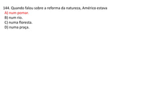 144. Quando falou sobre a reforma da natureza, Américo estava
A) num pomar.
B) num rio.
C) numa floresta.
D) numa praça.
 