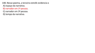 148. Nesse poema, a terceira estrofe evidencia o
A) espaço da narrativa.
B) narrador em 1ª pessoa.
C) narrador em 3ª pessoa.
D) tempo da narrativa.
 