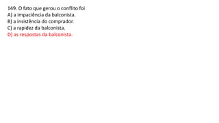 149. O fato que gerou o conflito foi
A) a impaciência da balconista.
B) a insistência do comprador.
C) a rapidez da balconista.
D) as respostas da balconista.
 