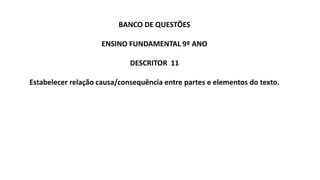 BANCO DE QUESTÕES
ENSINO FUNDAMENTAL 9º ANO
DESCRITOR 11
Estabelecer relação causa/consequência entre partes e elementos do texto.
 