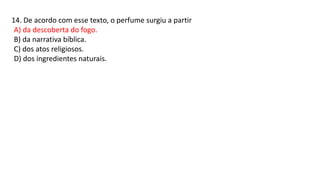 14. De acordo com esse texto, o perfume surgiu a partir
A) da descoberta do fogo.
B) da narrativa bíblica.
C) dos atos religiosos.
D) dos ingredientes naturais.
 