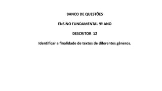 BANCO DE QUESTÕES
ENSINO FUNDAMENTAL 9º ANO
DESCRITOR 12
Identificar a finalidade de textos de diferentes gêneros.
 