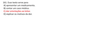 161. Esse texto serve para
A) apresentar um medicamento.
B) contar um caso médico.
C) dar orientações ao leitor.
D) explicar os motivos da dor.
 