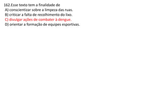162.Esse texto tem a finalidade de
A) conscientizar sobre a limpeza das ruas.
B) criticar a falta de recolhimento do lixo.
C) divulgar ações de combater à dengue.
D) orientar a formação de equipes esportivas.
 