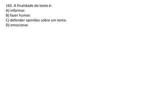 165. A finalidade do texto é:
A) informar.
B) fazer humor.
C) defender opiniões sobre um tema.
D) emocionar.
 