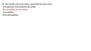 15. De acordo com esse texto, Leonardo Da Vinci criou
A) o parente mais próximo do avião.
B) o protótipo de um avião.
C) os balões.
D) os planadores.
 
