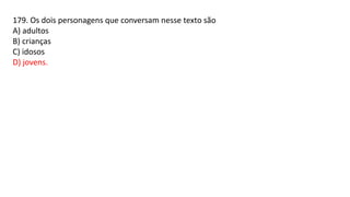 179. Os dois personagens que conversam nesse texto são
A) adultos
B) crianças
C) idosos
D) jovens.
 