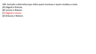184. Assinale a alternativa que indica quem escreveu e quem recebeu a carta.
(A) Edgard e Drácula.
(B) Lenora e Watson.
(C) Edgard e Lenora.
(D) Drácula e Watson.
 