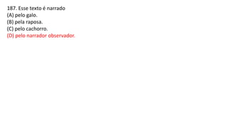 187. Esse texto é narrado
(A) pelo galo.
(B) pela raposa.
(C) pelo cachorro.
(D) pelo narrador observador.
 