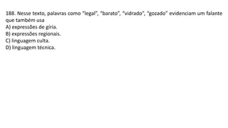 188. Nesse texto, palavras como “legal”, “barato”, “vidrado”, “gozado” evidenciam um falante
que também usa
A) expressões de gíria.
B) expressões regionais.
C) linguagem culta.
D) linguagem técnica.
 