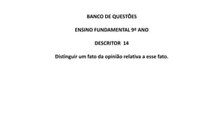 BANCO DE QUESTÕES
ENSINO FUNDAMENTAL 9º ANO
DESCRITOR 14
Distinguir um fato da opinião relativa a esse fato.
 