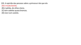 193. A opinião das pessoas sobre a princesa é de que ela
(A) é muito bonita.
(B) é pálida, de olhos claros.
(C) tem cabelos quase brancos.
(D) vive num castelo.
 