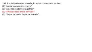 195. A opinião do autor em relação ao fato comentado está em
(A) “os mandacarus se erguem”
(B) “aroeiras expõem seus galhos”
(C) “Sinais de seca brava, terrível!!”
(D) “Toque de saída. Toque de entrada”.
 