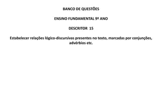 BANCO DE QUESTÕES
ENSINO FUNDAMENTAL 9º ANO
DESCRITOR 15
Estabelecer relações lógico-discursivas presentes no texto, marcadas por conjunções,
advérbios etc.
 