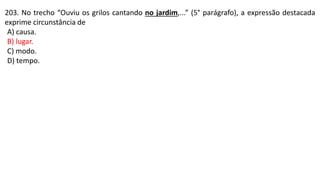 203. No trecho “Ouviu os grilos cantando no jardim,...” (5° parágrafo), a expressão destacada
exprime circunstância de
A) causa.
B) lugar.
C) modo.
D) tempo.
 