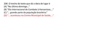 208. O trecho do texto que dá a ideia de lugar é
(A) “No último domingo...”
(B) “Dia Internacional de Combate à Hanseníase,...”
(C) “... grande parte da população brasileira.”
(D) “... aconteceu no Centro Municipal de Saúde,...”
 