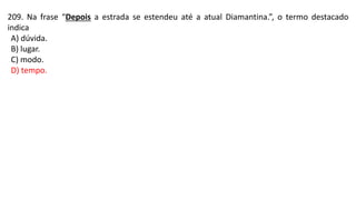 209. Na frase “Depois a estrada se estendeu até a atual Diamantina.”, o termo destacado
indica
A) dúvida.
B) lugar.
C) modo.
D) tempo.
 