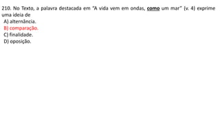 210. No Texto, a palavra destacada em “A vida vem em ondas, como um mar” (v. 4) exprime
uma ideia de
A) alternância.
B) comparação.
C) finalidade.
D) oposição.
 