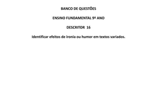 BANCO DE QUESTÕES
ENSINO FUNDAMENTAL 9º ANO
DESCRITOR 16
Identificar efeitos de ironia ou humor em textos variados.
 
