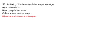 213. No texto, a ironia está no fato de que as moças
A) se conheciam.
B) se cumprimentaram.
C) falaram ao mesmo tempo.
D) noivaram com o mesmo rapaz.
 