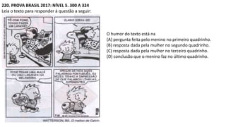 220. PROVA BRASIL 2017: NÍVEL 5. 300 A 324
Leia o texto para responder à questão a seguir:
O humor do texto está na
(A) pergunta feita pelo menino no primeiro quadrinho.
(B) resposta dada pela mulher no segundo quadrinho.
(C) resposta dada pela mulher no terceiro quadrinho.
(D) conclusão que o menino faz no último quadrinho.
 