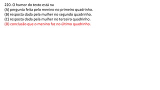 220. O humor do texto está na
(A) pergunta feita pelo menino no primeiro quadrinho.
(B) resposta dada pela mulher no segundo quadrinho.
(C) resposta dada pela mulher no terceiro quadrinho.
(D) conclusão que o menino faz no último quadrinho.
 